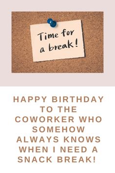 a piece of paper that says, time for a break happy birthday to the coworker who always knows when i need a snack break