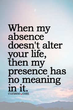 a quote that reads, when my absence doesn't alter your life, then my presence has no meaning in it