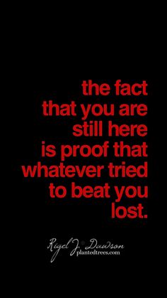 the fact that you are still here is proof that whatever tried to beat you lost