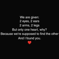 we are given 2 eyes, 2 ears, 2 arms, 2 legs but only one heart, why? because we're supposed to find the other and i found you