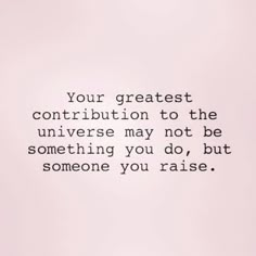 a quote that reads, your greatest contribution to the universe may not be something you do, but someone you raise