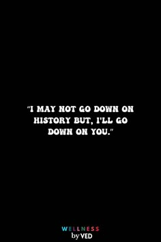 a black background with the words i may not go down on history but, i'll go down on you