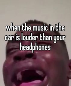 a man laughing with the words when the music in the car is louder than your headphones