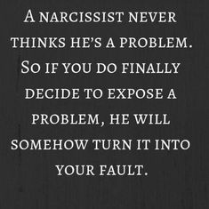 a quote on narcisst never thinks he's a problem so if you do finally decide to expose a problem, he will somehow turn it into your fault