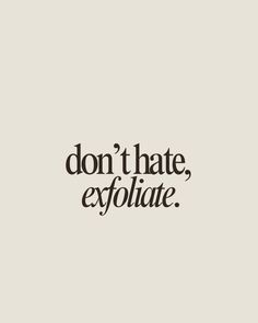 dont hate, exfoliate. Skincare esthetician quote, skincare, skin, good skin, sunscreen, esthetics, aesthetics, esthetician, aesthetician, spf, sunscreen quote, SkincareQuotes, BeautyQuotes, SkinCareRoutine, HealthySkin, GlowUp, Skincare Inspiration, Skin Care Tips, Self Care, Beauty Tips, Natural Beauty, Skin Care Goals, GlowingSkin, Love Your Skin, Skin Care Junkie, Skin Care Community, Beauty Hacks, Skin Care Addict, Skin Care Lover, Skin Care Journey, Skin Care Obsessed, Daily Skin Care, Skin Care Essentials, Skin Care Routine Steps, AntiAging, Skin Care Regimen, Beauty Rituals, Radiant Skin, Youthful Skin, Skin Care Motivation Self Care Quotes Beauty, Esthetics Aesthetics, Exfoliate Skincare, Skin Care Goals, Glowup Skincare, Skincare Esthetician, Skin Care Hyperpigmentation