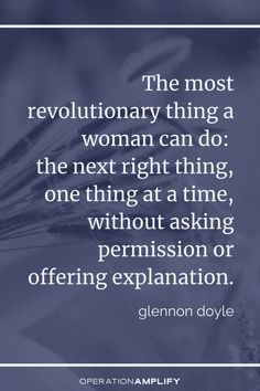 the most revolutionary thing a woman can do is the next right thing, one thing at a time, without asking persion or offering explanation