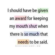 a quote that reads i should have be given an award for keeping my mouth shut when there is so much that needs to be said