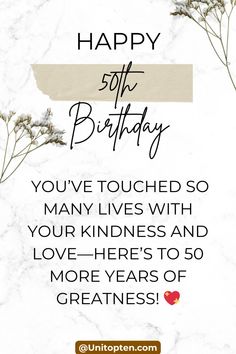 a happy birthday card with flowers and the words, happy 50th birthday you've touched so many lives with your kindness and love - here is 50 more years of greatness