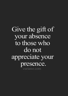 the quote give the gift of your presence to those who do not appreciate your presence