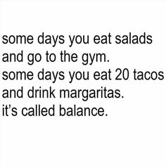 some days you eat salads and go to the gym some days you eat 20 tacos and drink margaritas it's called balance