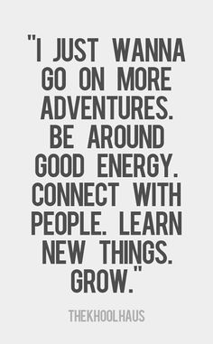 a black and white quote with the words i just wanna to go on more adventures be around good energy connect with people learn new things grow