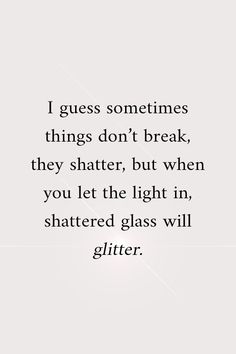 a quote that reads i guess sometimes things don't break, they shattered, but when you let the light in, shattered glass will glitter