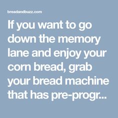 the words if you want to go down the memory lane and enjoy your corn bread, grab your bread machine that has pre - program