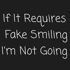 the words if it requires fake smiling i'm not going