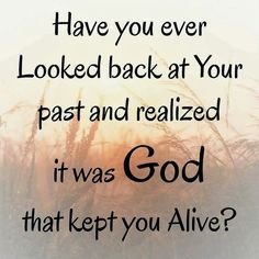 the words have you ever looked back at your past and realizing it was god that kept you alive?