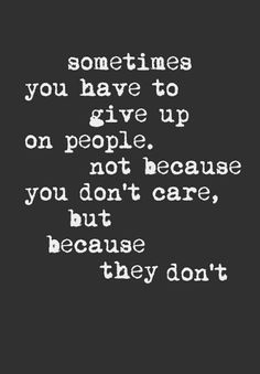 a black and white photo with the words sometimes you have to give up on people, not because you don't care, but because they don't