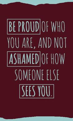 a quote that reads be proud of who you are, and not shamed of how someone else sees you