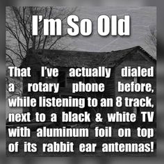 an old house with the words i'm so old that i've actually dated a rotary phone while listening to an 8 track, next to a black & white tv with aluminum foil on top of its rabbit ear