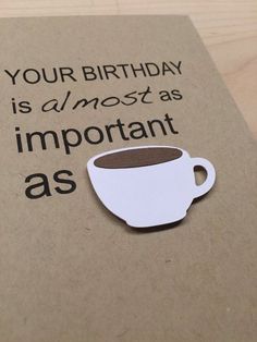 a birthday card with a cup of coffee and the words, your birthday is almost as important as you are