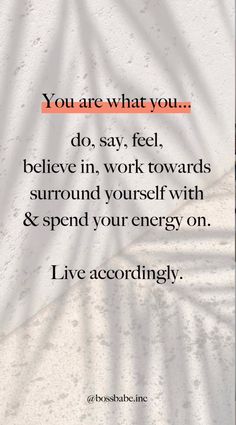 the words you are what you do, say, believe in work towards surround yourself with and spend your energy on live accordingly