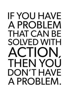 the quote if you have a problem that can be solve with action, then you don't have a problem