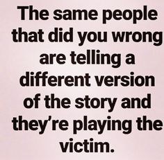 the same people that did you wrong are telling a different version of the story and they're playing the victim