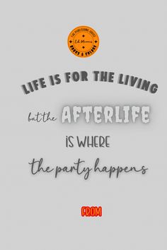 the quote life is for the living and the afterlife is where the party happens