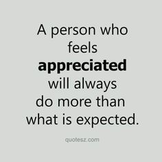 a person who feels appreciated will always do more than what is expected