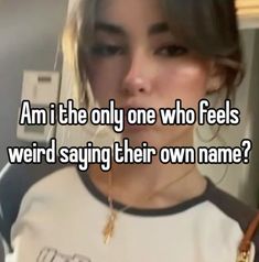 a girl with long hair wearing a t - shirt that says, am i the only one who feels weird saying their own name?