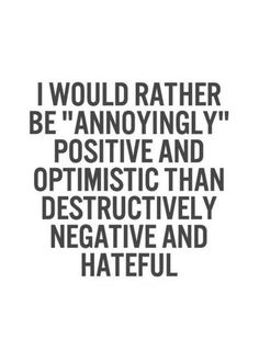 a quote that reads i would rather be annoyingly positive and optimistic than destructively negative and hateful