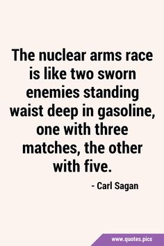 the nuclear arms race is like two sworn enemes standing waist deep in gasoline, one with three matches, the other with five