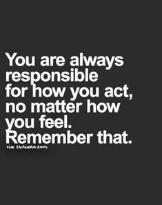 a quote that reads you are always responsible to be responsible for how you act, no matter how you feel