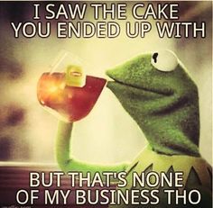 kermie the frog drinking tea and saying i saw the cake you ended up with but that's none of my business tho