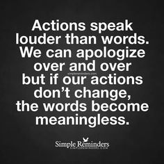 a quote that reads actions speak louder than words we can apoloize over and over but if our actions don't change, the words become mean