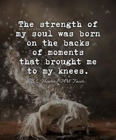 the strength of my soul was born on the backs of moments that brought me to my knees