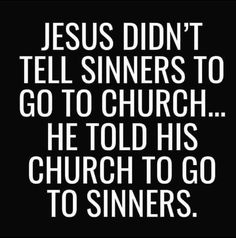 jesus didn't tell sinners to go to church he told his church to go to sinnes