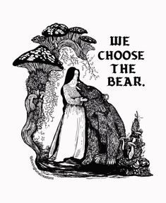 a black and white drawing of a woman standing next to a bear with the words, we choose the bear