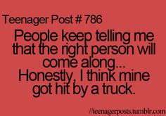 the text reads teenager post 78 people keep telling me that the right person will come along honesty, i think mine got hit by a truck