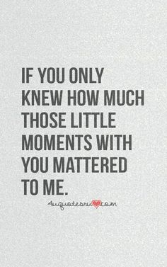 the quote if you only knew how much those little moments with you matter to me