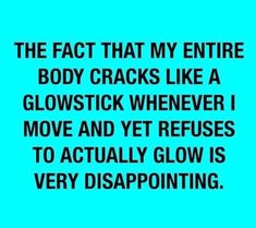 the fact that my entire body cracks like a glowstick whenever i move and yet refuse to actually glow is very disappointmenting