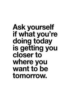 a black and white photo with the words ask yourself if what you're doing today is getting you closer to where you want to be tomorrow