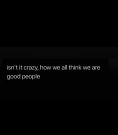 the words are written in black and white on a dark background that says, isn't it crazy, how we all think we are good people