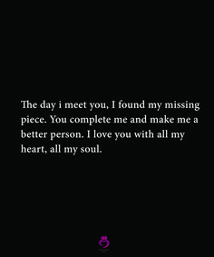 the day i met you, found my missing piece you complete me and make me a better person i love you with all my heart, all my soul