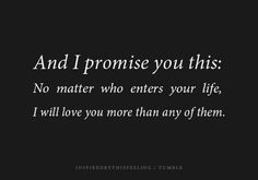 a quote that says and i promise you this no matter who enters your life, i will love you more than any of them