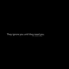 a black background with the words they ignore you until they need you