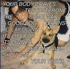 a man laying on the floor next to a dog with text over it that reads, your body graves the testosterone the same way a good dog years to lay down its life for its owner stop