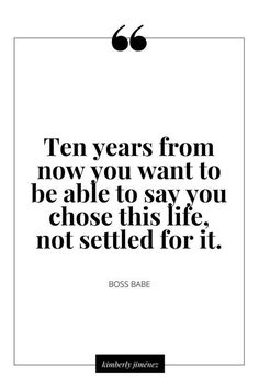 a quote that says ten years from now you want to be able to say you chose this life, not settled for it