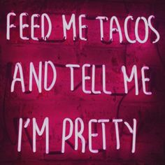 the words feed me tacos and tell me i'm pretty