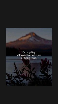 flowers in front of a mountain with a quote on the bottom that reads, do everything with a good heart and expect nothing in return