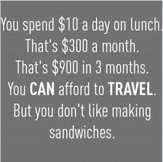 a sign that reads you spend $ 10 a day on lunch that's $ 300 a month that's $ 800 in 3 months you can afford to travel but you don't like making sandwiches